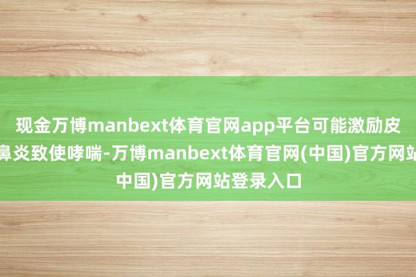 现金万博manbext体育官网app平台可能激励皮肤瘙痒、鼻炎致使哮喘-万博manbext体育官网(中国)官方网站登录入口