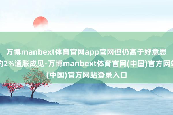 万博manbext体育官网app官网但仍高于好意思联储设定的2%通胀成见-万博manbext体育官网(中国)官方网站登录入口