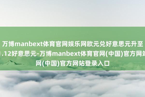 万博manbext体育官网娱乐网欧元兑好意思元升至日内高点1.12好意思元-万博manbext体育官网(中国)官方网站登录入口