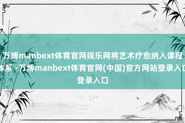 万博manbext体育官网娱乐网将艺术疗愈纳入课程体系 -万博manbext体育官网(中国)官方网站登录入口