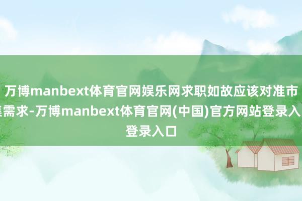 万博manbext体育官网娱乐网求职如故应该对准市集需求-万博manbext体育官网(中国)官方网站登录入口
