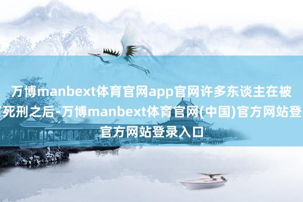万博manbext体育官网app官网许多东谈主在被判处了死刑之后-万博manbext体育官网(中国)官方网站登录入口