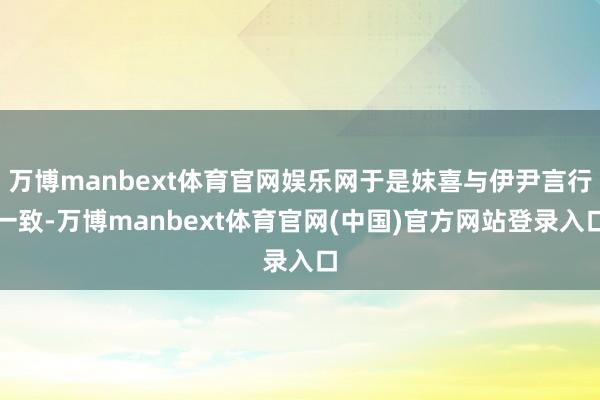 万博manbext体育官网娱乐网于是妺喜与伊尹言行一致-万博manbext体育官网(中国)官方网站登录入口