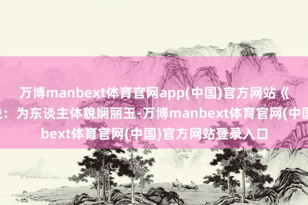 万博manbext体育官网app(中国)官方网站《登徒子好色赋》里说：为东谈主体貌娴丽玉-万博manbext体育官网(中国)官方网站登录入口