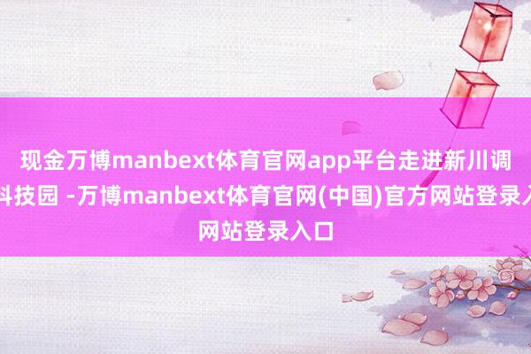 现金万博manbext体育官网app平台走进新川调动科技园 -万博manbext体育官网(中国)官方网站登录入口