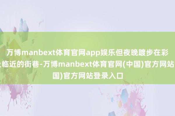 万博manbext体育官网app娱乐但夜晚踱步在彩灯公园及临近的街巷-万博manbext体育官网(中国)官方网站登录入口
