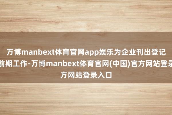 万博manbext体育官网app娱乐为企业刊出登记提供前期工作-万博manbext体育官网(中国)官方网站登录入口