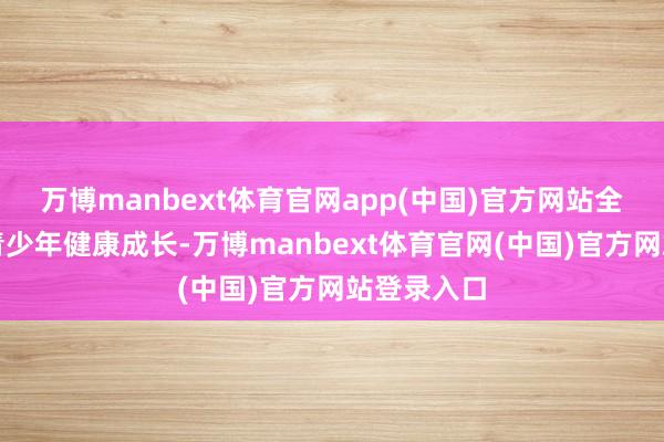 万博manbext体育官网app(中国)官方网站全方向助力青少年健康成长-万博manbext体育官网(中国)官方网站登录入口