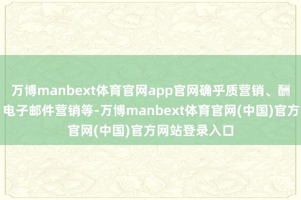 万博manbext体育官网app官网确乎质营销、酬酢媒体营销、电子邮件营销等-万博manbext体育官网(中国)官方网站登录入口