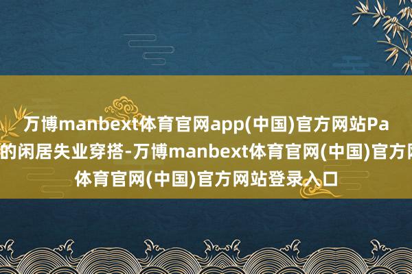 万博manbext体育官网app(中国)官方网站　　Paulastrausa 的闲居失业穿搭-万博manbext体育官网(中国)官方网站登录入口