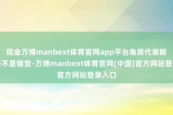 现金万博manbext体育官网app平台角质代谢颠倒皆备不是错觉-万博manbext体育官网(中国)官方网站登录入口