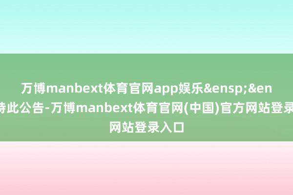 万博manbext体育官网app娱乐&ensp;&ensp;特此公告-万博manbext体育官网(中国)官方网站登录入口