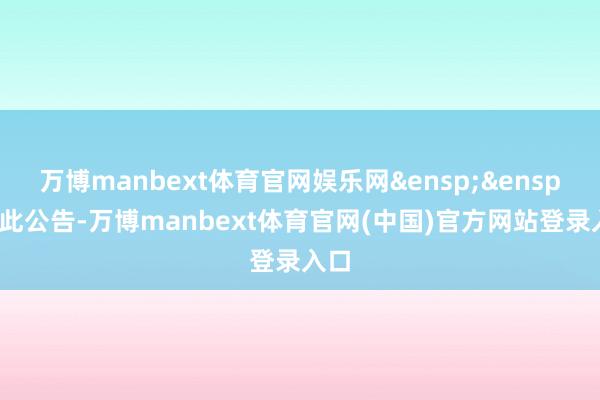 万博manbext体育官网娱乐网&ensp;&ensp;特此公告-万博manbext体育官网(中国)官方网站登录入口