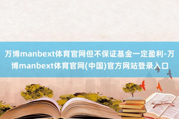 万博manbext体育官网但不保证基金一定盈利-万博manbext体育官网(中国)官方网站登录入口