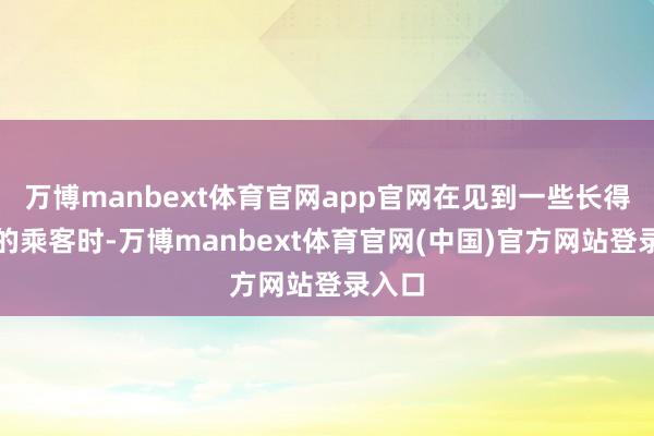 万博manbext体育官网app官网在见到一些长得漂亮的乘客时-万博manbext体育官网(中国)官方网站登录入口
