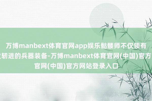 万博manbext体育官网app娱乐骷髅师不仅领有其时天下上发轫进的兵器装备-万博manbext体育官网(中国)官方网站登录入口