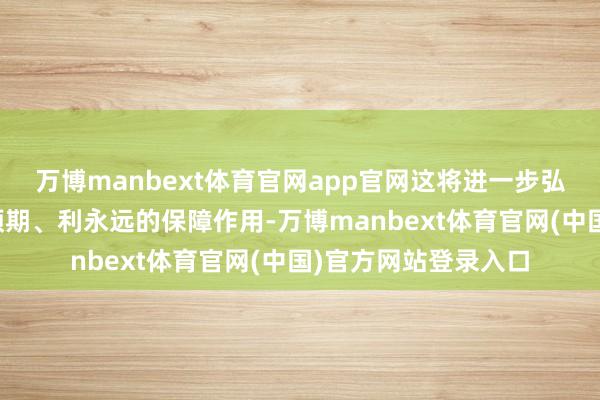 万博manbext体育官网app官网这将进一步弘扬法治固根底、稳预期、利永远的保障作用-万博manbext体育官网(中国)官方网站登录入口
