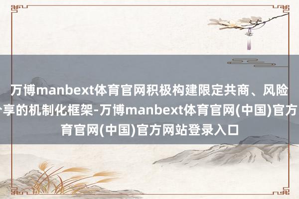 万博manbext体育官网积极构建限定共商、风险共担、效果分享的机制化框架-万博manbext体育官网(中国)官方网站登录入口