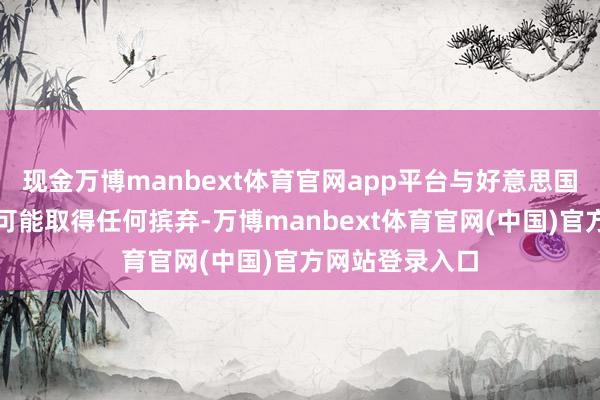 现金万博manbext体育官网app平台与好意思国的核考虑不太可能取得任何摈弃-万博manbext体育官网(中国)官方网站登录入口