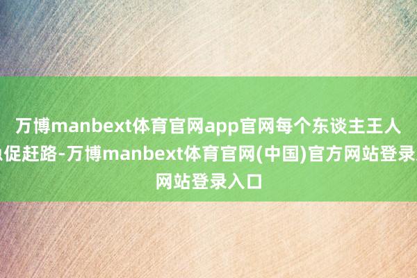 万博manbext体育官网app官网每个东谈主王人在急促赶路-万博manbext体育官网(中国)官方网站登录入口
