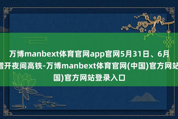 万博manbext体育官网app官网5月31日、6月3日凌晨增开夜间高铁-万博manbext体育官网(中国)官方网站登录入口