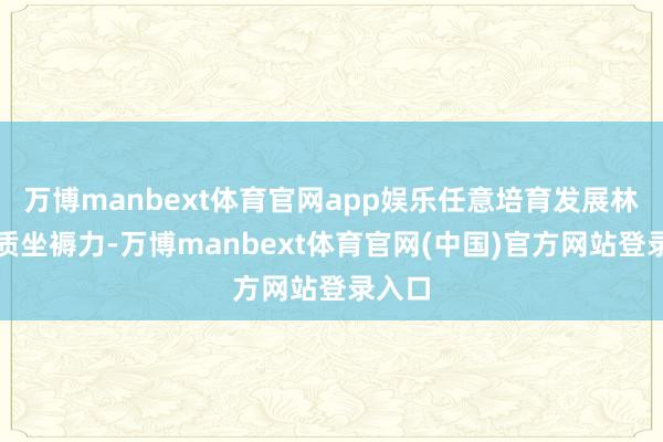 万博manbext体育官网app娱乐任意培育发展林业新质坐褥力-万博manbext体育官网(中国)官方网站登录入口