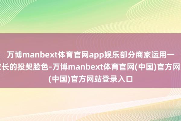 万博manbext体育官网app娱乐部分商家运用一些考生、家长的投契脸色-万博manbext体育官网(中国)官方网站登录入口