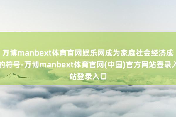 万博manbext体育官网娱乐网成为家庭社会经济成本的符号-万博manbext体育官网(中国)官方网站登录入口