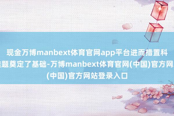 现金万博manbext体育官网app平台进而措置科学发现等难题奠定了基础-万博manbext体育官网(中国)官方网站登录入口