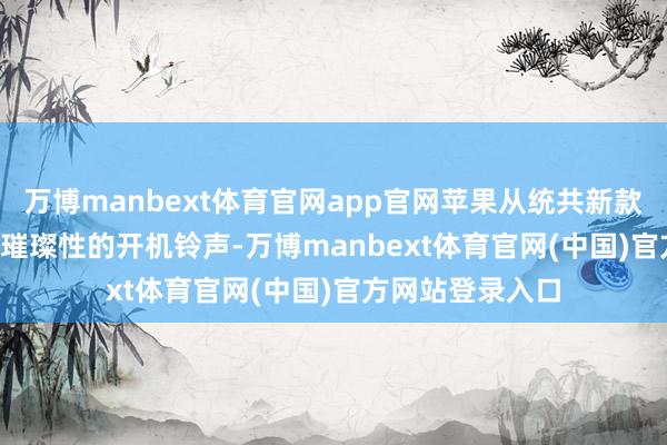万博manbext体育官网app官网苹果从统共新款 Mac 中移除了璀璨性的开机铃声-万博manbext体育官网(中国)官方网站登录入口
