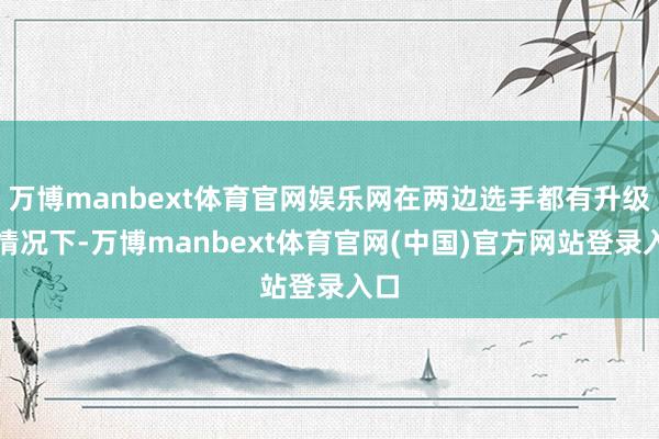 万博manbext体育官网娱乐网在两边选手都有升级的情况下-万博manbext体育官网(中国)官方网站登录入口