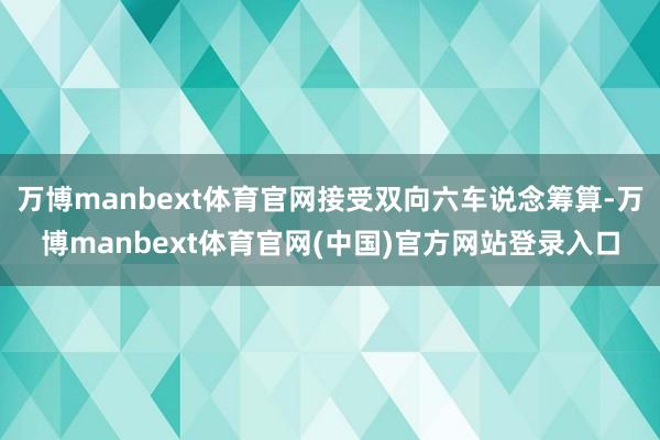 万博manbext体育官网接受双向六车说念筹算-万博manbext体育官网(中国)官方网站登录入口