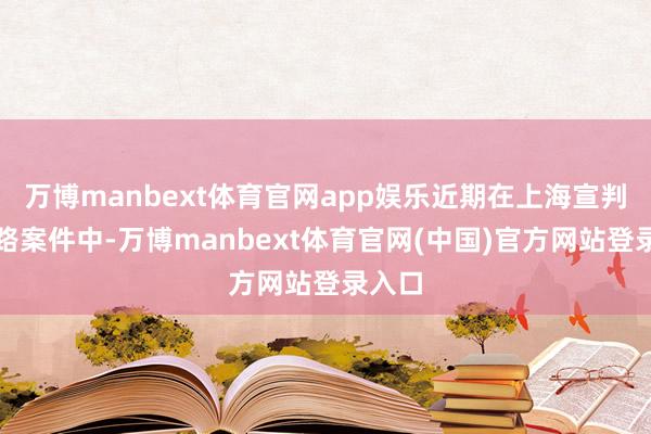 万博manbext体育官网app娱乐近期在上海宣判的沿路案件中-万博manbext体育官网(中国)官方网站登录入口