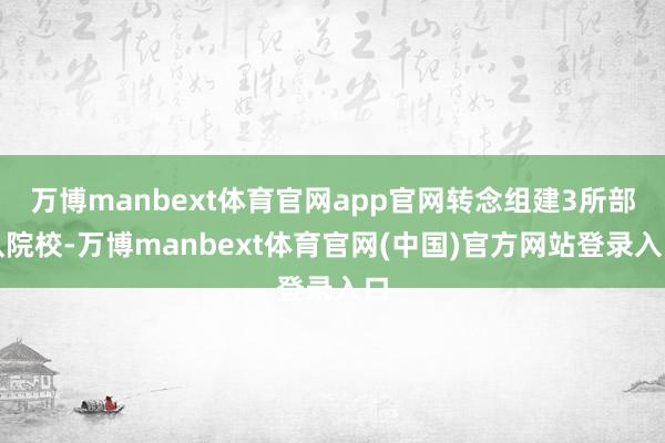 万博manbext体育官网app官网转念组建3所部队院校-万博manbext体育官网(中国)官方网站登录入口