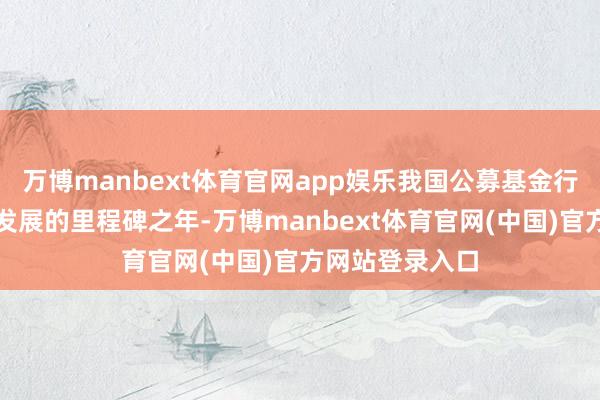 万博manbext体育官网app娱乐我国公募基金行业迎来高质地发展的里程碑之年-万博manbext体育官网(中国)官方网站登录入口