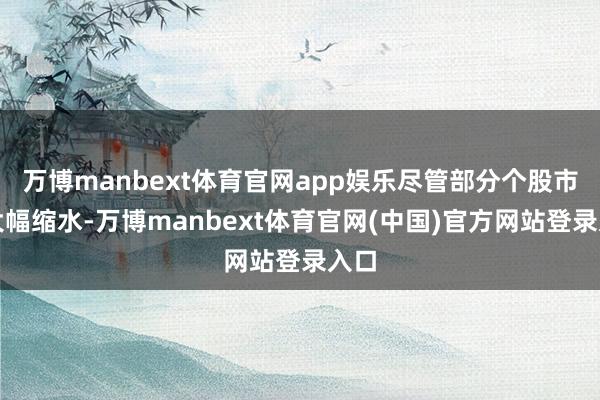 万博manbext体育官网app娱乐尽管部分个股市值大幅缩水-万博manbext体育官网(中国)官方网站登录入口