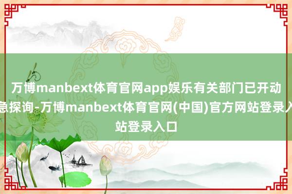 万博manbext体育官网app娱乐有关部门已开动遑急探询-万博manbext体育官网(中国)官方网站登录入口