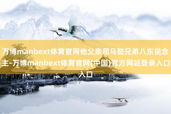 万博manbext体育官网他父亲司马懿兄弟八东说念主-万博manbext体育官网(中国)官方网站登录入口