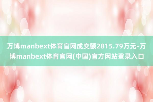 万博manbext体育官网成交额2815.79万元-万博manbext体育官网(中国)官方网站登录入口