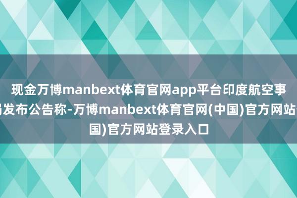 现金万博manbext体育官网app平台印度航空事故探听局发布公告称-万博manbext体育官网(中国)官方网站登录入口