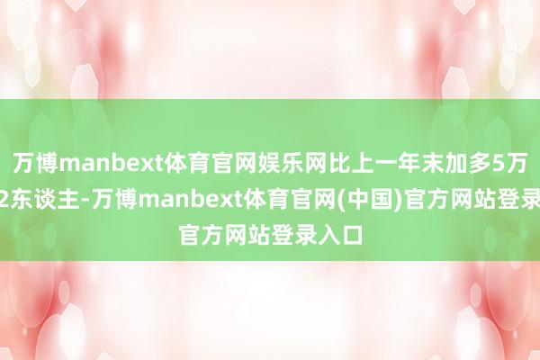 万博manbext体育官网娱乐网比上一年末加多5万7142东谈主-万博manbext体育官网(中国)官方网站登录入口