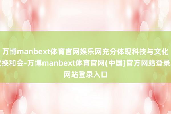 万博manbext体育官网娱乐网充分体现科技与文化的改换和会-万博manbext体育官网(中国)官方网站登录入口