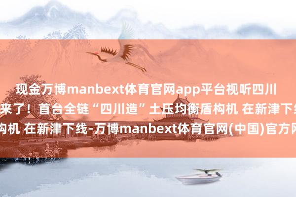 现金万博manbext体育官网app平台视听四川 百部川扬 | 川山甲1号 来了!首台全链“四川造”土压均衡盾构机 在新津下线-万博manbext体育官网(中国)官方网站登录入口