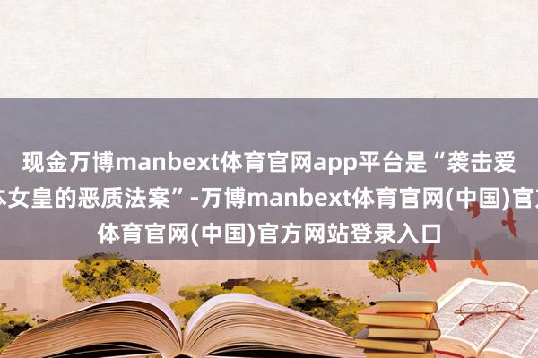 现金万博manbext体育官网app平台是“袭击爱子公主成为日本女皇的恶质法案”-万博manbext体育官网(中国)官方网站登录入口