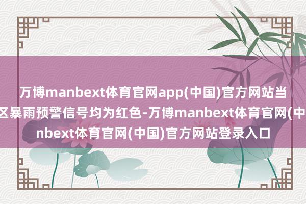 万博manbext体育官网app(中国)官方网站当今深汕相等融合区全区暴雨预警信号均为红色-万博manbext体育官网(中国)官方网站登录入口