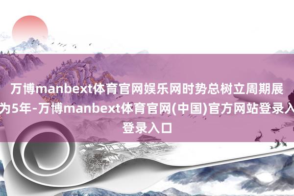 万博manbext体育官网娱乐网 时势总树立周期展望为5年-万博manbext体育官网(中国)官方网站登录入口
