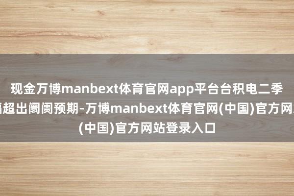 现金万博manbext体育官网app平台台积电二季度财报大幅超出阛阓预期-万博manbext体育官网(中国)官方网站登录入口
