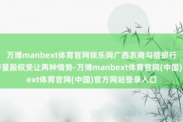 万博manbext体育官网娱乐网广西农商勾搭银行通过认购新股和存量股权受让两种情势-万博manbext体育官网(中国)官方网站登录入口