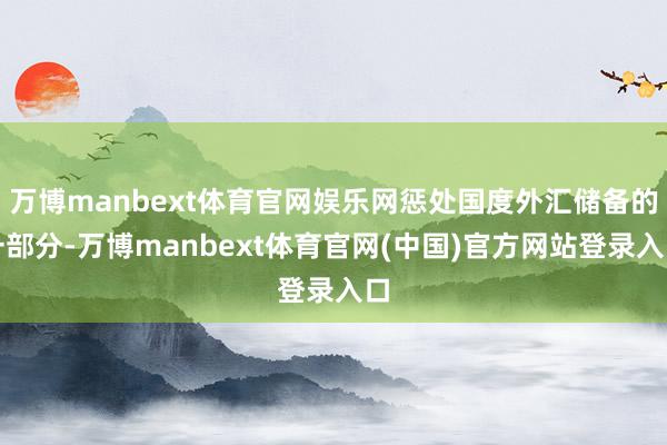 万博manbext体育官网娱乐网惩处国度外汇储备的一部分-万博manbext体育官网(中国)官方网站登录入口