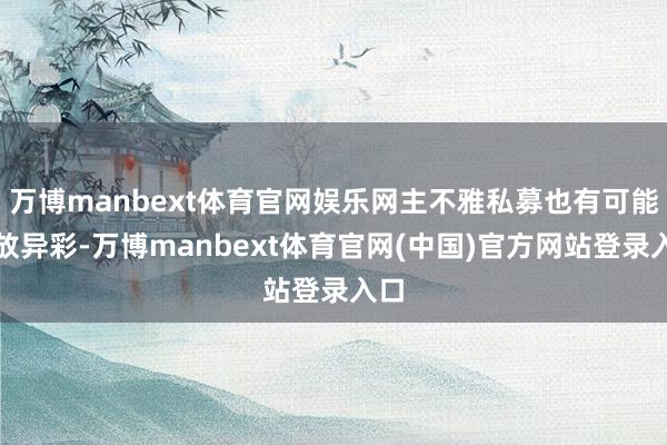 万博manbext体育官网娱乐网主不雅私募也有可能大放异彩-万博manbext体育官网(中国)官方网站登录入口